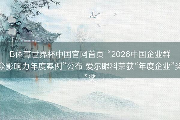B体育世界杯中国官网首页 “2026中国企业群众影响力年度案例”公布 爱尔眼科荣获“年度企业”奖