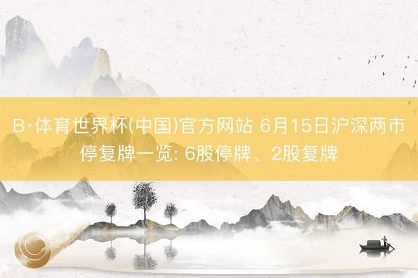 B·体育世界杯(中国)官方网站 6月15日沪深两市停复牌一览: 6股停牌、2股复牌