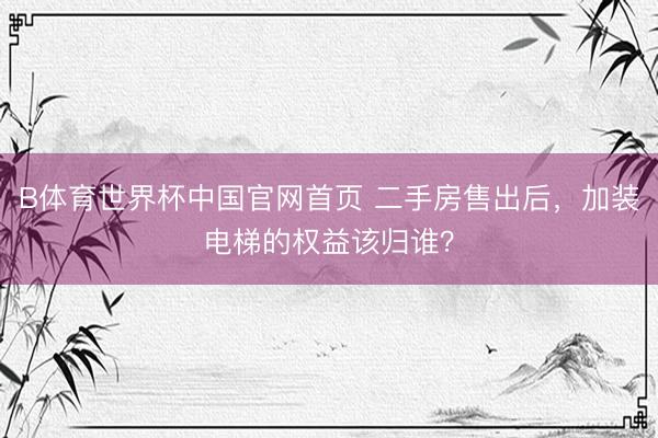 B体育世界杯中国官网首页 二手房售出后，加装电梯的权益该归谁？