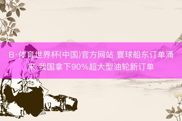 B·体育世界杯(中国)官方网站 寰球船东订单涌来 我国拿下90%超大型油轮新订单
