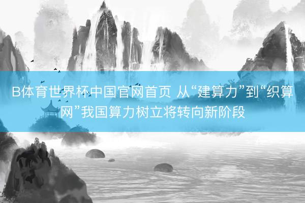 B体育世界杯中国官网首页 从“建算力”到“织算网”我国算力树立将转向新阶段