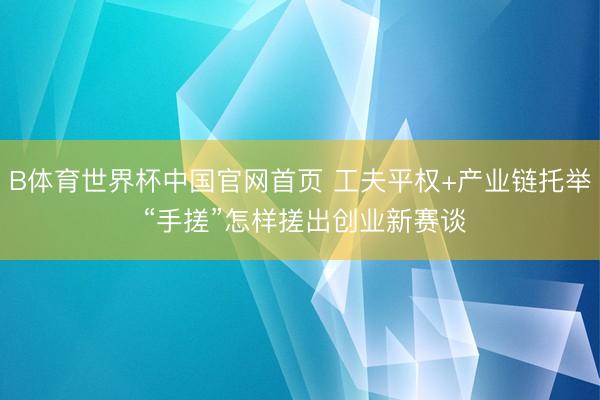 B体育世界杯中国官网首页 工夫平权+产业链托举 “手搓”怎样搓出创业新赛谈