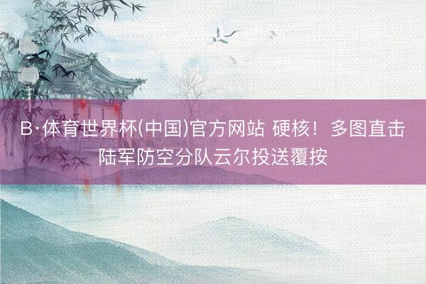 B·体育世界杯(中国)官方网站 硬核！多图直击陆军防空分队云尔投送覆按