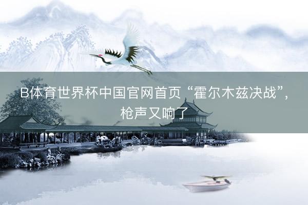 B体育世界杯中国官网首页 “霍尔木兹决战”，枪声又响了