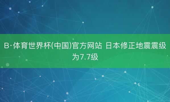 B·体育世界杯(中国)官方网站 日本修正地震震级为7.7级