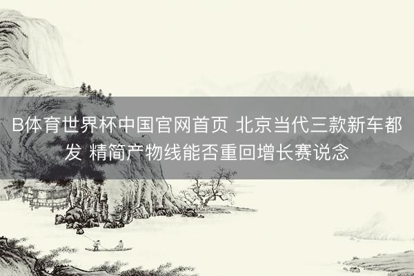 B体育世界杯中国官网首页 北京当代三款新车都发 精简产物线能否重回增长赛说念