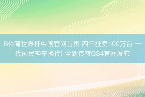 B体育世界杯中国官网首页 四年狂卖100万台 一代国民神车换代! 全新传祺GS4官图发布