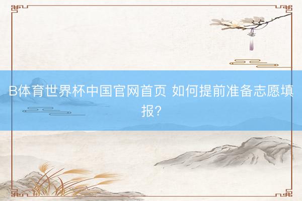 B体育世界杯中国官网首页 如何提前准备志愿填报?