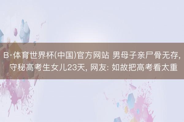 B·体育世界杯(中国)官方网站 男母子亲尸骨无存， 守秘高考生女儿23天， 网友: 如故把高考看太重