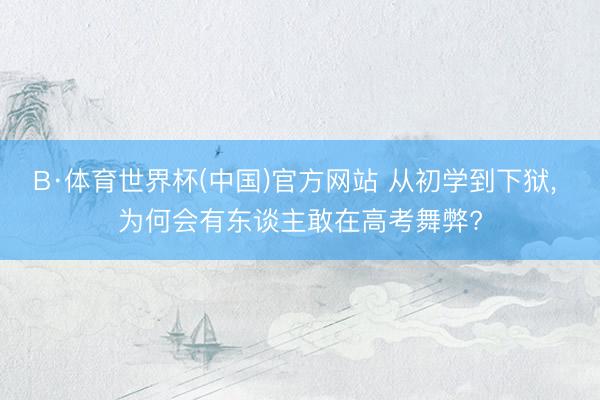 B·体育世界杯(中国)官方网站 从初学到下狱， 为何会有东谈主敢在高考舞弊?