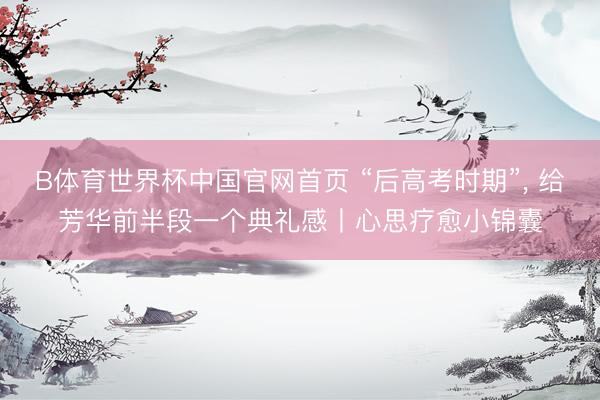 B体育世界杯中国官网首页 “后高考时期”， 给芳华前半段一个典礼感丨心思疗愈小锦囊