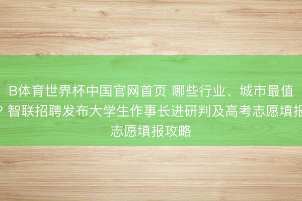 B体育世界杯中国官网首页 哪些行业、城市最值得选? 智联招聘发布大学生作事长进研判及高考志愿填报攻略