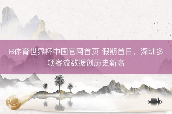 B体育世界杯中国官网首页 假期首日，深圳多项客流数据创历史新高