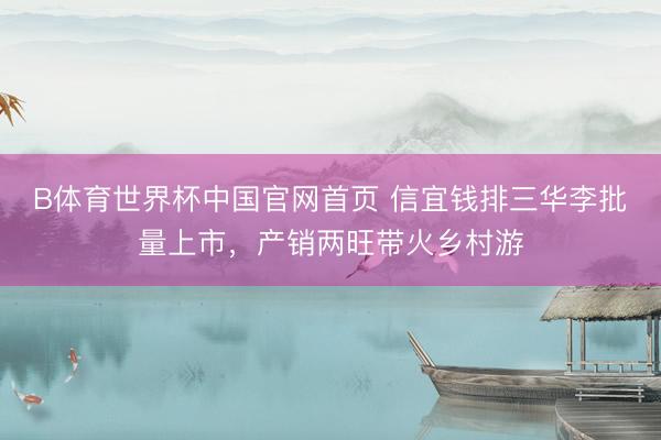 B体育世界杯中国官网首页 信宜钱排三华李批量上市,产销两旺带火乡村游