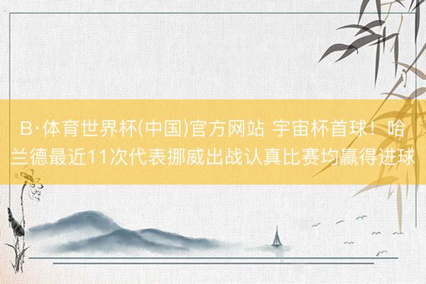 B·体育世界杯(中国)官方网站 宇宙杯首球！哈兰德最近11次代表挪威出战认真比赛均赢得进球