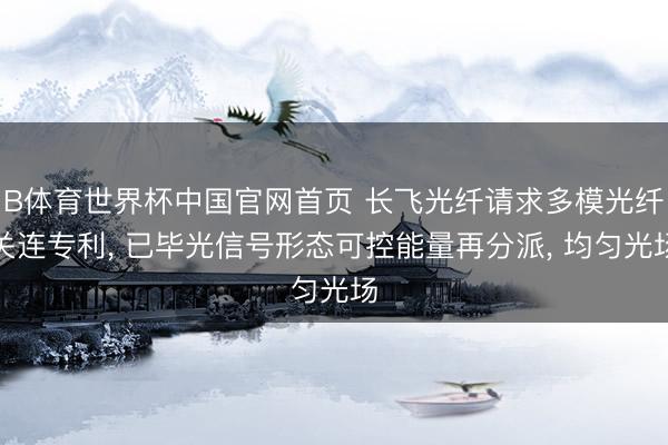 B体育世界杯中国官网首页 长飞光纤请求多模光纤关连专利， 已毕光信号形态可控能量再分派， 均匀光场