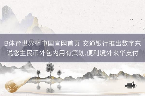 B体育世界杯中国官网首页 交通银行推出数字东说念主民币外包内用有策划，便利境外来华支付