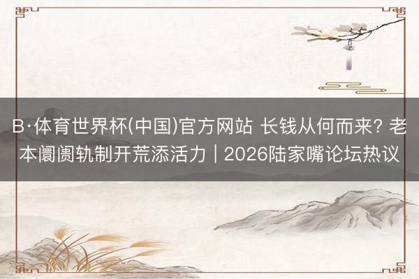 B·体育世界杯(中国)官方网站 长钱从何而来? 老本阛阓轨制开荒添活力 | 2026陆家嘴论坛热议