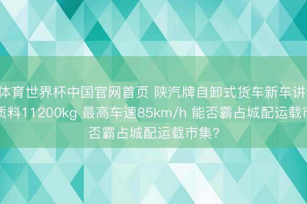 B体育世界杯中国官网首页 陕汽牌自卸式货车新车讲述: 总质料11200kg 最高车速85km/h 能否霸占城配运载市集?