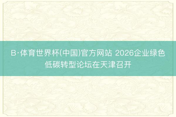 B·体育世界杯(中国)官方网站 2026企业绿色低碳转型论坛在天津召开