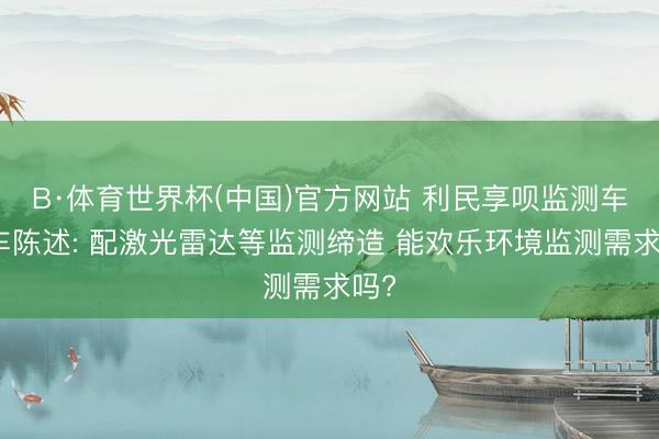 B·体育世界杯(中国)官方网站 利民享呗监测车新车陈述: 配激光雷达等监测缔造 能欢乐环境监测需求吗?