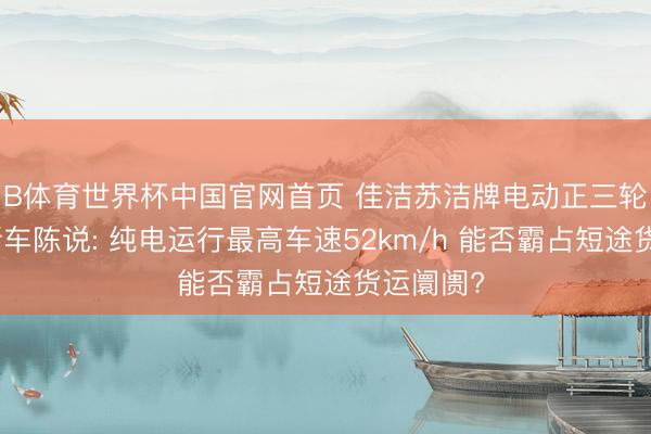 B体育世界杯中国官网首页 佳洁苏洁牌电动正三轮摩托车新车陈说: 纯电运行最高车速52km/h 能否霸占短途货运阛阓?