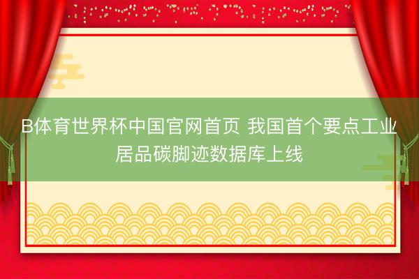 B体育世界杯中国官网首页 我国首个要点工业居品碳脚迹数据库上线
