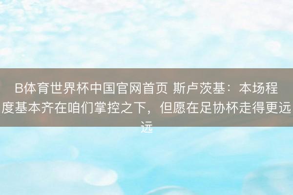 B体育世界杯中国官网首页 斯卢茨基:本场程度基本齐在咱们掌控之下,但愿在足协杯走得更远