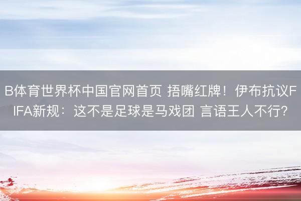 B体育世界杯中国官网首页 捂嘴红牌！伊布抗议FIFA新规：这不是足球是马戏团 言语王人不行？